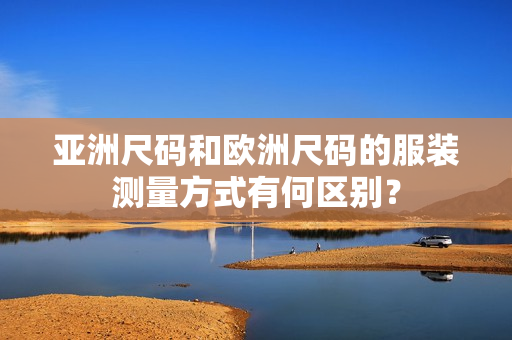 亚洲尺码和欧洲尺码的服装测量方式有何区别？