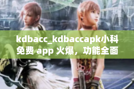 kdbacc_kdbaccapk小科免费 app 火爆，功能全面，与您生活息息相关