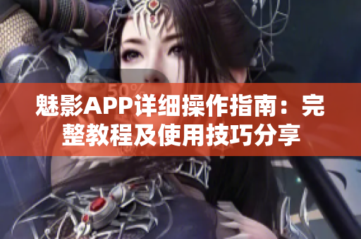 魅影APP详细操作指南：完整教程及使用技巧分享