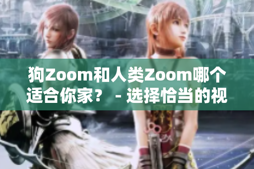 狗Zoom和人类Zoom哪个适合你家？ - 选择恰当的视频会议设备能实现你的期望 