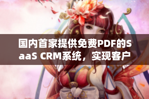 国内首家提供免费PDF的SaaS CRM系统，实现客户关系全面管理