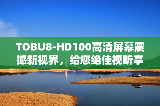 TOBU8-HD100高清屏幕震撼新视界，给您绝佳视听享受