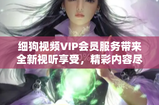 细狗视频VIP会员服务带来全新视听享受，精彩内容尽在细狗视频平台