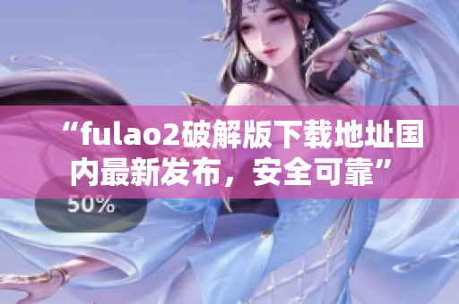 “fulao2破解版下载地址国内最新发布，安全可靠”