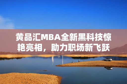 黄品汇MBA全新黑科技惊艳亮相，助力职场新飞跃