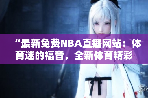 “最新免费NBA直播网站：体育迷的福音，全新体育精彩直播平台”