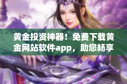 黄金投资神器！免费下载黄金网站软件app，助您畅享财富增值之路