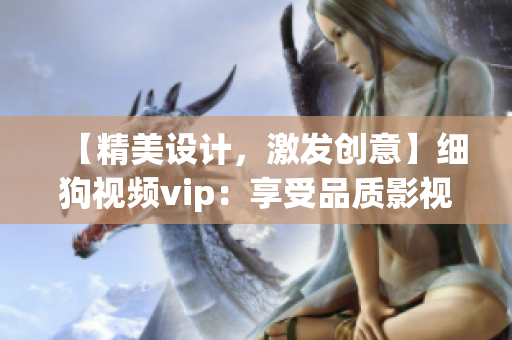 【精美设计，激发创意】细狗视频vip：享受品质影视 