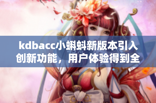 kdbacc小蝌蚪新版本引入创新功能，用户体验得到全面升级