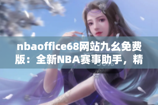 nbaoffice68网站九幺免费版：全新NBA赛事助手，精彩直播一网打尽