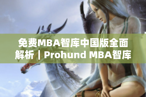 免费MBA智库中国版全面解析｜Prohund MBA智库中国版详细评测