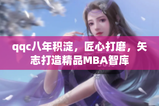 qqc八年积淀，匠心打磨，矢志打造精品MBA智库