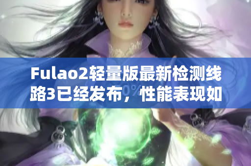 Fulao2轻量版最新检测线路3已经发布，性能表现如何？