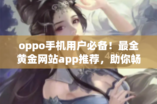 oppo手机用户必备！最全黄金网站app推荐，助你畅游互联网世界