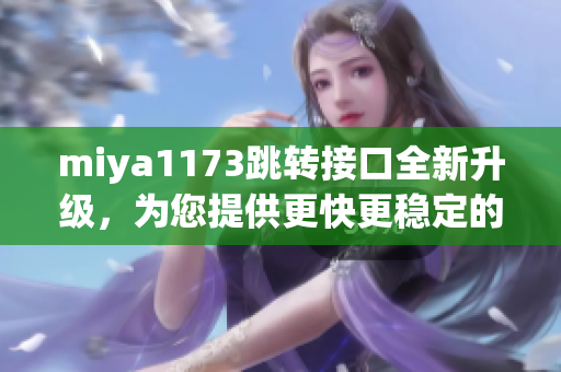 miya1173跳转接口全新升级，为您提供更快更稳定的服务体验