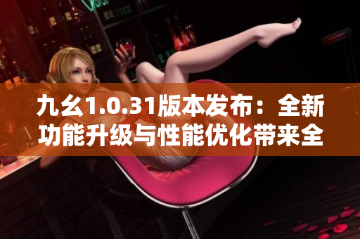 九幺1.0.31版本发布：全新功能升级与性能优化带来全新体验