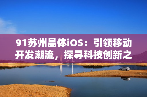 91苏州晶体iOS：引领移动开发潮流，探寻科技创新之路