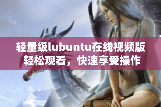 轻量级lubuntu在线视频版 轻松观看，快速享受操作系统的乐趣