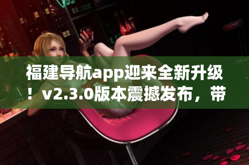 福建导航app迎来全新升级！v2.3.0版本震撼发布，带你畅游福建美景