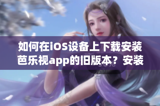 如何在iOS设备上下载安装芭乐视app的旧版本？安装旧版本iOS芭乐视app的步骤分享