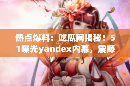 热点爆料：吃瓜网揭秘！51曝光yandex内幕，震撼真相曝光