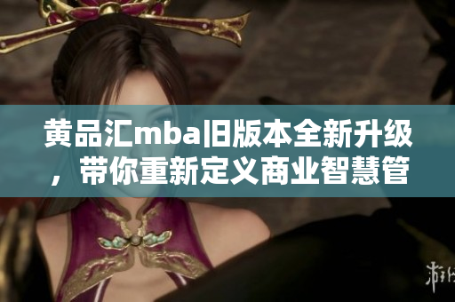 黄品汇mba旧版本全新升级，带你重新定义商业智慧管理！