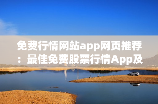 免费行情网站app网页推荐：最佳免费股票行情App及网页推荐 