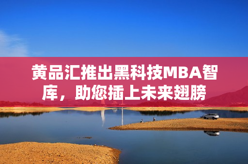 黄品汇推出黑科技MBA智库，助您插上未来翅膀