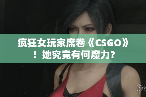 疯狂女玩家席卷《CSGO》！她究竟有何魔力？