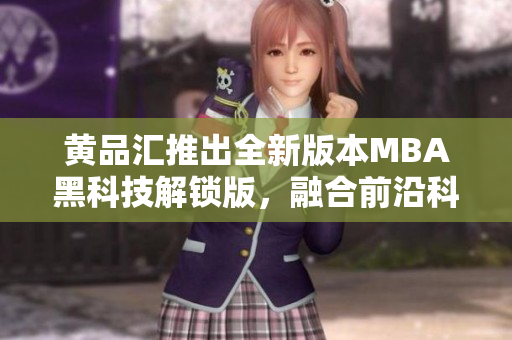 黄品汇推出全新版本MBA黑科技解锁版，融合前沿科技，助力职业发展