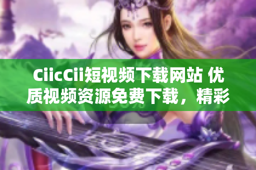 CiicCii短视频下载网站 优质视频资源免费下载，精彩内容尽在CiicCii短视频平台