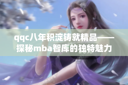 qqc八年积淀铸就精品——探秘mba智库的独特魅力