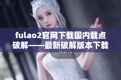 fulao2官网下载国内载点破解——最新破解版本下载及安装指南