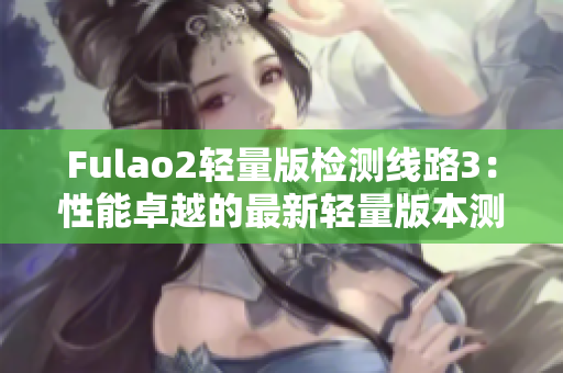 Fulao2轻量版检测线路3：性能卓越的最新轻量版本测评