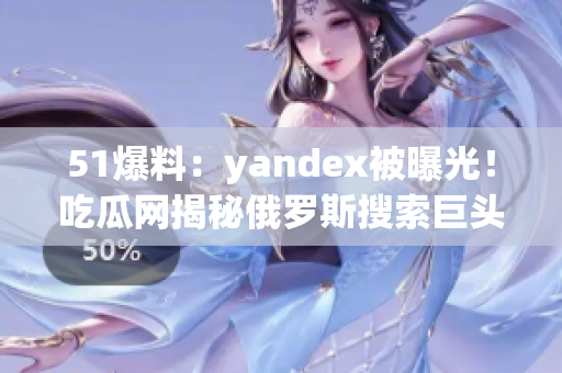 51爆料：yandex被曝光！吃瓜网揭秘俄罗斯搜索巨头内幕