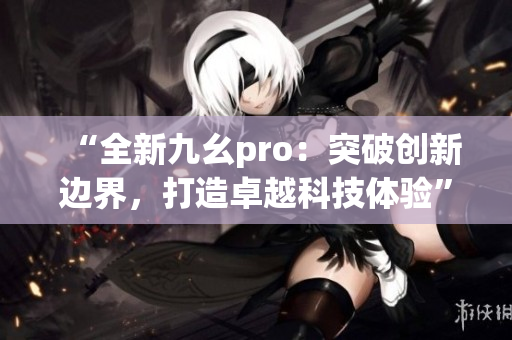 “全新九幺pro：突破创新边界，打造卓越科技体验”