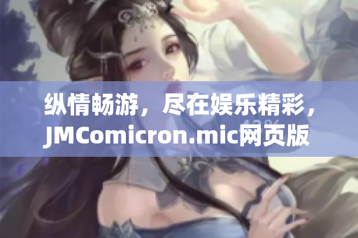 纵情畅游，尽在娱乐精彩，JMComicron.mic网页版iOS欣赏真面目