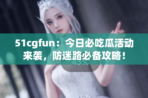 51cgfun：今日必吃瓜活动来袭，防迷路必备攻略！