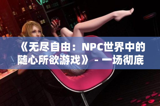 《无尽自由：NPC世界中的随心所欲游戏》 - 一场彻底改变游戏规则的翻转之旅