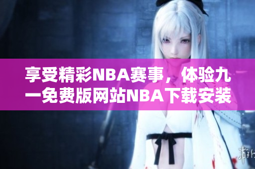 享受精彩NBA赛事，体验九一免费版网站NBA下载安装全攻略