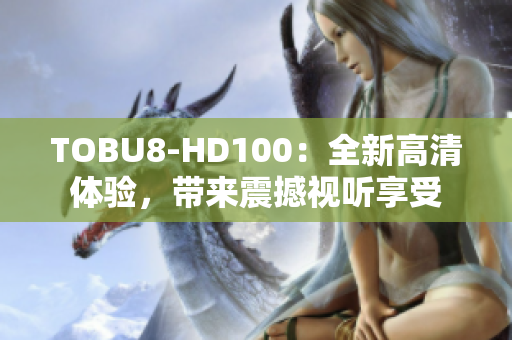 TOBU8-HD100：全新高清体验，带来震撼视听享受