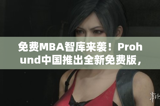 免费MBA智库来袭！Prohund中国推出全新免费版，助你升级管理技能