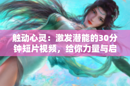 触动心灵：激发潜能的30分钟短片视频，给你力量与启示