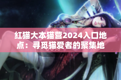 红猫大本猫营2024入口地点：寻觅猫爱者的聚集地