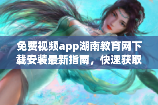 免费视频app湖南教育网下载安装最新指南，快速获取高清教育资源