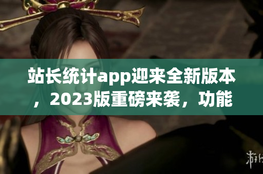 站长统计app迎来全新版本，2023版重磅来袭，功能升级再创佳绩