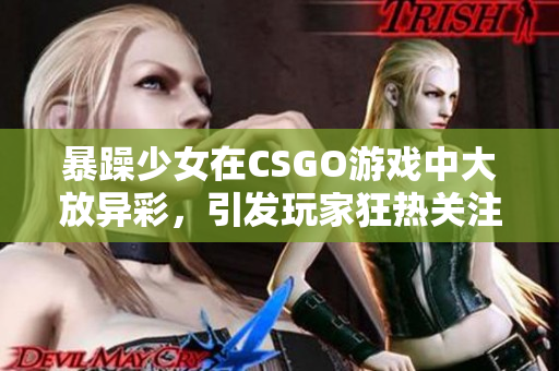 暴躁少女在CSGO游戏中大放异彩，引发玩家狂热关注