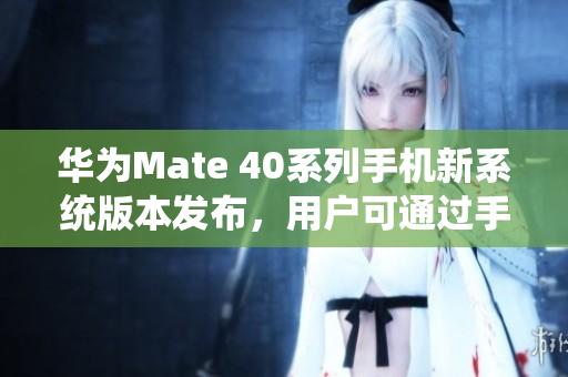 华为Mate 40系列手机新系统版本发布，用户可通过手机应用商店进行安装