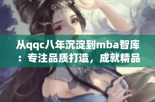 从qqc八年沉淀到mba智库：专注品质打造，成就精品MBA！