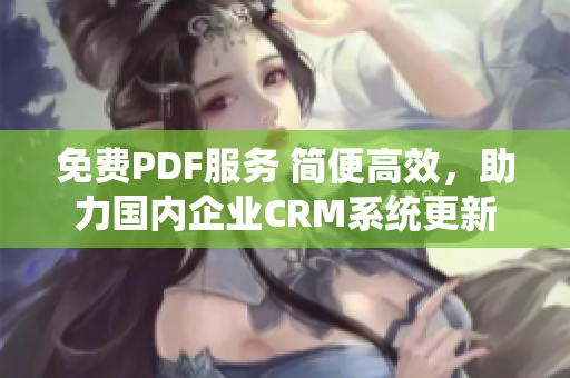 免费PDF服务 简便高效，助力国内企业CRM系统更新